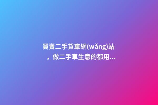 買賣二手貨車網(wǎng)站，做二手車生意的都用什么網(wǎng)站收車